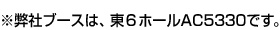 ※弊社ブースは、東６ホールAC5330です。